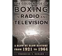 The Golden Age of Boxing on Radio and Television: A Blow-by-Blow History from 1921 to 1964
