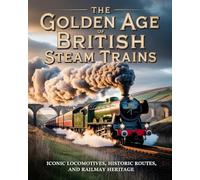 THE GOLDEN AGE OF BRITISH STEAM TRAINS: ICONIC LOCOMOTIVES, HISTORIC ROUTES, AND RAILWAY HERITAGE