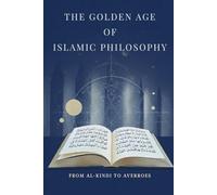 The Golden Age of Islamic Philosophy: From Al-Kindi to Averroes (Early Islamic History Collection)