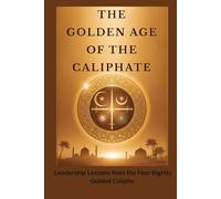 The Golden Age of the Caliphate: Leadership Lessons from the Four Rightly Guided Caliphs (Early Islamic History Collection)
