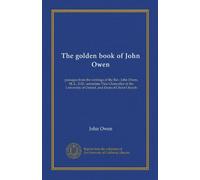 The golden book of John Owen: passages from the writings of the Rev. John Owen, M.A., D.D., sometime Vice-Chancellor of the University of Oxford, and Dean of Christ Church
