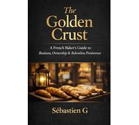 The Golden Crust: A French Baker’s Sovereign Blueprint for Building a Profitable Bakery Business: From. Recipe Costing to Real Estate: The Complete Guide for Independent Bakers and Food Entrepreneurs