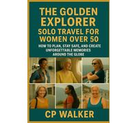 The Golden Explorer: Solo Travel for Women Over 50: How to Plan, Stay Safe, and Create Unforgettable Memories Around the Globe