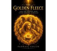 The Golden Fleece and The Heroes Who Lived Before Achilles : A Classic Greek Myth of Adventure, Courage, and Destiny: with original Illustrations