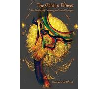 The Golden Flower: Toltec Mastery of Dreaming and Astral Voyaging (Consciousness Classics)