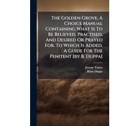 The Golden Grove, A Choice Manual Containing What Is To Be Believed, Practised, And Desired Or Prayed For. To Which Is Added, A Guide For The Penitent [by B. Duppa]