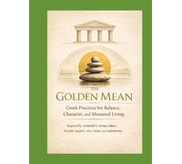 The Golden Mean Greek Practices for Balance, Character, and Measured Living: Inspired by Aristotle’s virtue ethics, Socratic inquiry, civic virtue, ... Cultures. Practical Rituals. Modern Repair.)