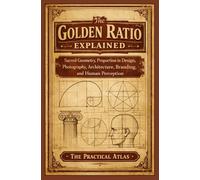 The Golden Ratio Explained: Sacred Geometry, Proportion in Design, Photography, Architecture, Branding, and Human Perception (Half Hour Help Math All Around Us Series)