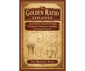 The Golden Ratio Explained: Sacred Geometry, Proportion in Design, Photography, Architecture, Branding, and Human Perception (Half Hour Help Math All Around Us Series)