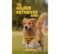 THE GOLDEN RETRIEVER GUIDE: A Comprehensive Approach to Grooming, Nutrition, Health, Training, and Well-Being