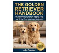 THE GOLDEN RETRIEVER HANDBOOK: The Complete Step-By-Step Guide to Raising, Caring, Training, Feeding, Understanding and Bonding With Your Pet Dog - From Puppyhood to Senior Health