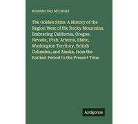 The Golden State. A History of the Region West of the Rocky Mountains. Embracing California, Oregon, Nevada, Utah, Arizona, Idaho, Washington ... from the Earliest Period to the Present Time