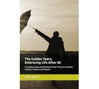 The Golden Years: Embracing Life After 60: A Complete Guide and Workbook for Re-Tiring Your Mindset, Lifestyle, Passions, and Purpose