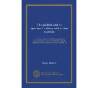 The goldfish and its systematic culture with a view to profit: A practical treatise on the fish, its propagation, enemies, diseases, and care of the ... with hints on the construction of ponds, etc