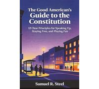 The Good American's Guide to the Constitution: 12 Clear Principles for Speaking Up, Staying Free and Playing Fair (The American Story Made Personal)