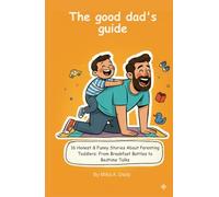 The good dad's guide: 16 Honest & Funny Stories About Parenting Toddlers: From Breakfast Battles to Bedtime Talks