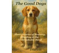 The Good Dogs: Short Stories of Bravery Healing & the Unbreakable Bond