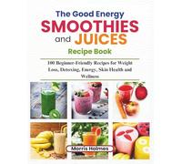 The Good Energy Smoothies and Juices Recipe Book: 100 Beginner-Friendly Recipes for Weight Loss, Detoxing, Energy, Skin Health and Wellness