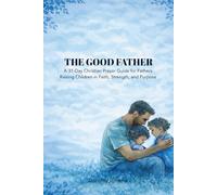 THE GOOD FATHER: A 31-Day Christian Prayer Guide for Fathers Raising Children in Faith, Strength, and Purpose