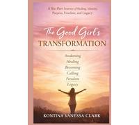The Good Girl’s Transformation: A Six-Part Journey of Healing, Identity, Purpose, Freedom, and Legacy