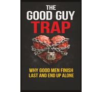 The Good Guy Trap: Why Good Men Finish Last and End Up Alone