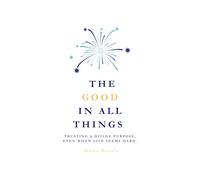 THE GOOD IN ALL THINGS: TRUSTING A DIVINE PURPOSE, EVEN WHEN THINGS SEEM BAD.