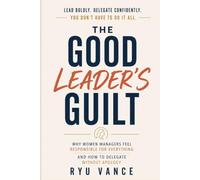 THE GOOD LEADER'S GUILT: Why Women Managers Feel Responsible for Everything And How to Delegate Without Apology