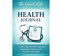 The Good Life Health Journal: An Appointment & Care Organizer for Doctor Visits, Questions, Medications, and Prevention-Focused Health Tracking
