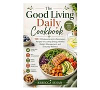 The Good Living Daily Cookbook: 100+ Wholesome Anti-Inflammatory Recipes for Lasting Energy, Healthy Weight Management, and Everyday Wellness