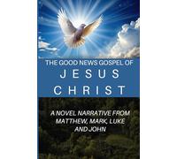 The Good News Gospel Of Jesus Christ: A Novel Narrative From Matthew, Mark, Luke and John