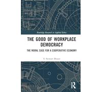 The Good of Workplace Democracy: The Moral Case for a Cooperative Economy (Routledge Research in Applied Ethics)