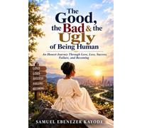 The Good, the Bad & the Ugly of Being Human: An Honest Journey Through Love, Loss, Success, Failure, and Becoming