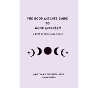 The Good Witches Guide To Good Witchery: Learning How to Cultivate Your Own Magick