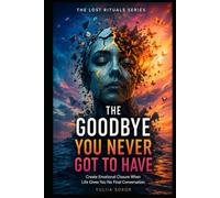 THE GOODBYE YOU NEVER GOT TO HAVE: Create Emotional Closure When Life Gives You No Final Conversation (THE LOST RITUALS SERIES)