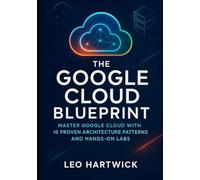 The Google Cloud Blueprint: Master Google Cloud with 10 Proven Architecture Patterns and Hands-On Labs