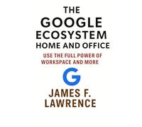 The Google Ecosystem Home and Office: Use The Full Power Of Workspace And More