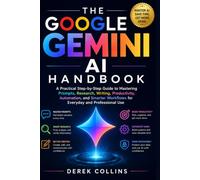 The Google Gemini AI Handbook: A Practical Step-by-Step Guide to Mastering Prompts, Research, Writing, Productivity, Automation, and Smarter Workflows for Everyday and Professional Use