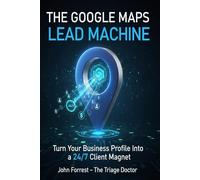 The Google Maps Lead Machine: Turn Your Business Profile Into a 24/7 Client Magnet (The Triage Doctor)