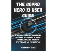 The GoPro HERO 13 User Guide: A Beginner to Expert Manual for Mastering Action Video, Vlogging, Stabilization, Cinematic Storytelling, and Pro Workflows