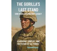 The Gorilla’s Last Stand: Erik Kurilla’s Military Legacy: Leadership, Conflict, and the Future of U.S. Power