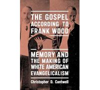 The Gospel According to Frank Wood: Memory and the Making of White American Evangelicalism (North American Religions)