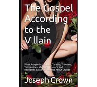 The Gospel According to the Villain: What Antagonists, Addicts, Tyrants, Tricksters, Temptresses, Martyrs, Monsters, and Redeemed Bastards Teach Us About Change