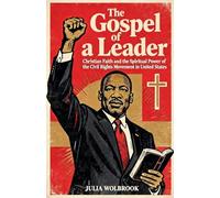 The Gospel of a Leader Martin Luther King Jr., Christian Faith, and the Spiritual Power of the Civil Rights Movement