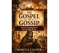The Gospel of Gossip: How the Printing Press Invented the Witch (Witchcraft Files of England: The Trials, Laws, and Lies That Built the Great Witch Hunt)