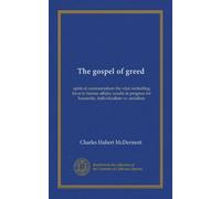 The gospel of greed: spirit of commercialism the vital controlling force in human affairs; results in progress for humanity, individualism vs. socialism