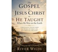 The Gospel of Jesus Christ as HE Taught When He Was on the Earth: Christianity Taught from the Words of Christ and Not Through a Religion