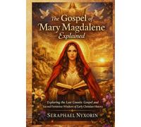 The Gospel Of Mary Magdalene Explained: Exploring the Lost Gnostic Gospel and Sacred Feminine Wisdom of Early Christian History