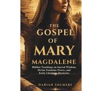 THE GOSPEL OF MARY MAGDALENE: Hidden Teachings on Sacred Wisdom, Divine Feminine Power, and Early Christian Mysteries