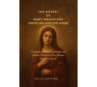 THE GOSPEL OF MARY MAGDALENE REVEALED AND EXPLAINED: Unveiling the Lost Teachings and Hidden Wisdom of the Woman Closest to Jesus