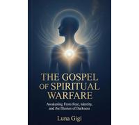 THE GOSPEL OF SPIRITUAL WARFARE: AWAKENING FROM FEAR, IDENTITY, AND THE ILLUSION OF DARKNESS